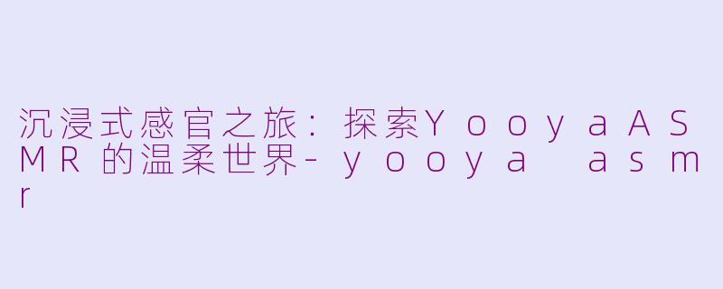 沉浸式感官之旅:探索YooyaASMR的温柔世界-yooya asmr