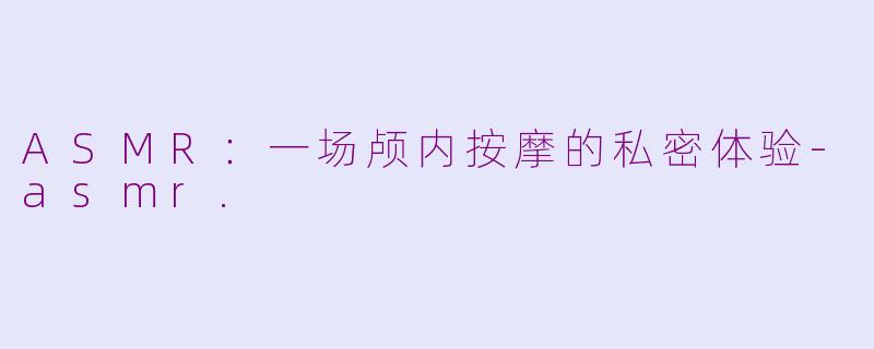 ASMR：一场颅内按摩的私密体验-asmr.