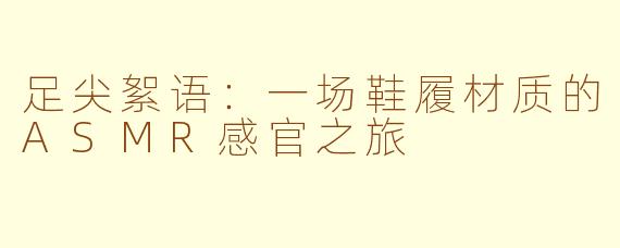 足尖絮语:一场鞋履材质的ASMR感官之旅