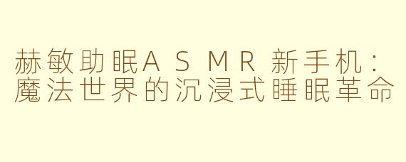 赫敏助眠ASMR新手机:魔法世界的沉浸式睡眠革命