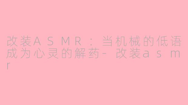 改装ASMR：当机械的低语成为心灵的解药-改装asmr