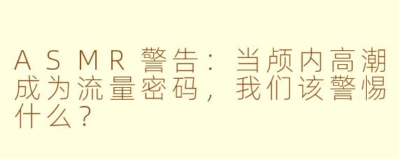 ASMR警告:当颅内高潮成为流量密码,我们该警惕什么?