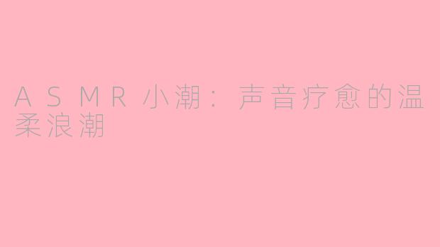 ASMR小潮：声音疗愈的温柔浪潮