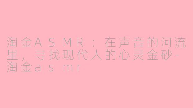 淘金ASMR：在声音的河流里，寻找现代人的心灵金砂-淘金asmr