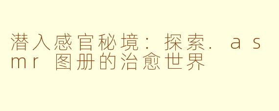 潜入感官秘境：探索.asmr图册的治愈世界