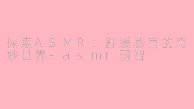 探索ASMR：舒缓感官的奇妙世界