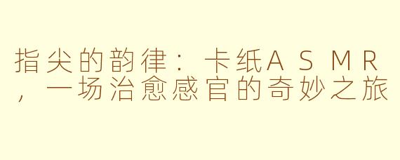 指尖的韵律:卡纸ASMR,一场治愈感官的奇妙之旅
