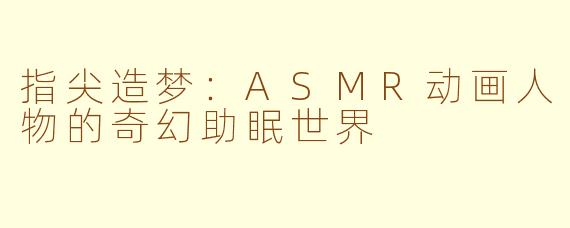 指尖造梦：ASMR动画人物的奇幻助眠世界