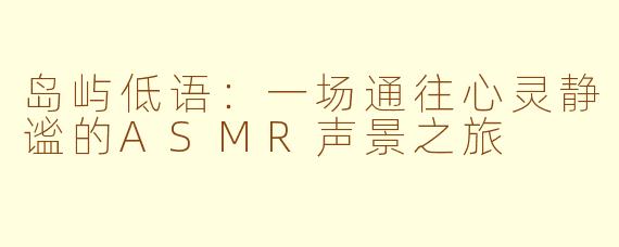 岛屿低语:一场通往心灵静谧的ASMR声景之旅