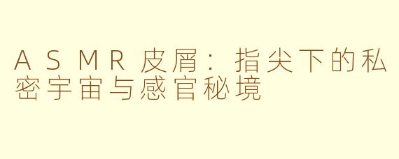 ASMR皮屑：指尖下的私密宇宙与感官秘境
