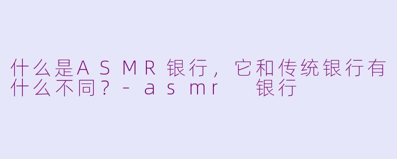 什么是ASMR银行，它和传统银行有什么不同？-asmr 银行