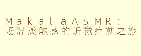 MakalaASMR:一场温柔触感的听觉疗愈之旅