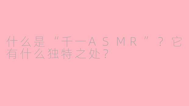 什么是“千一ASMR”？它有什么独特之处？