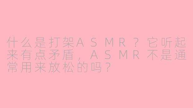什么是打架ASMR？它听起来有点矛盾，ASMR不是通常用来放松的吗？