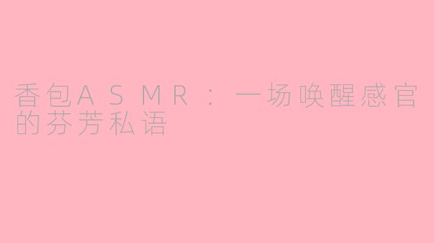 香包ASMR：一场唤醒感官的芬芳私语