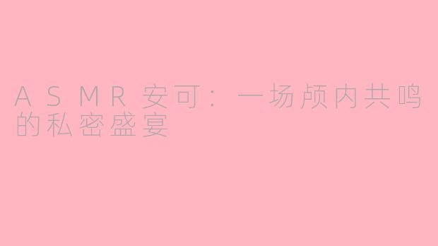 ASMR安可:一场颅内共鸣的私密盛宴