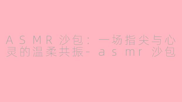 ASMR沙包：一场指尖与心灵的温柔共振-asmr沙包