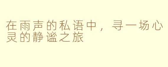 在雨声的私语中，寻一场心灵的静谧之旅