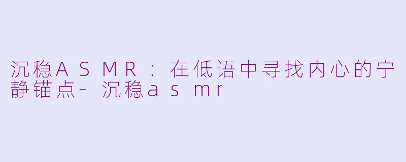 沉稳ASMR：在低语中寻找内心的宁静锚点-沉稳asmr