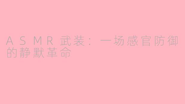 ASMR武装:一场感官防御的静默革命