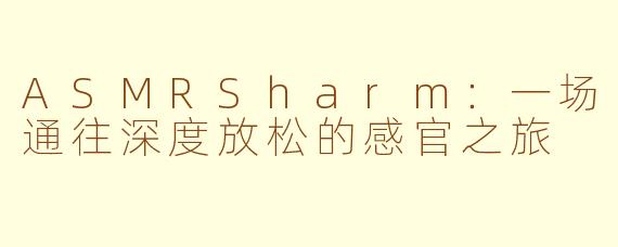 ASMRSharm:一场通往深度放松的感官之旅