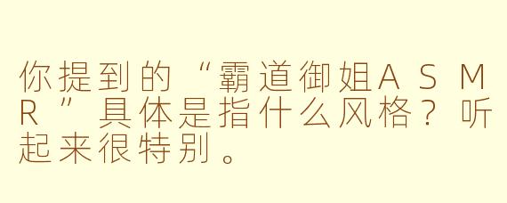 你提到的“霸道御姐ASMR”具体是指什么风格?听起来很特别。