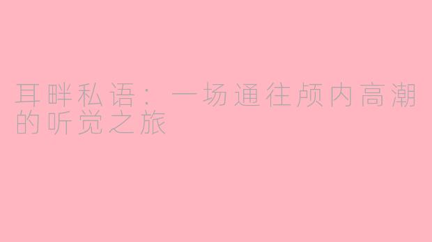 耳畔私语:一场通往颅内高潮的听觉之旅