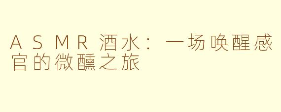 ASMR酒水：一场唤醒感官的微醺之旅