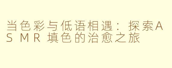 当色彩与低语相遇：探索ASMR填色的治愈之旅