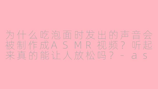 为什么吃泡面时发出的声音会被制作成ASMR视频?听起来真的能让人放松吗?-asmr 泡面