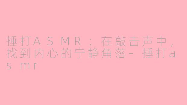 捶打ASMR:在敲击声中,找到内心的宁静角落-捶打asmr