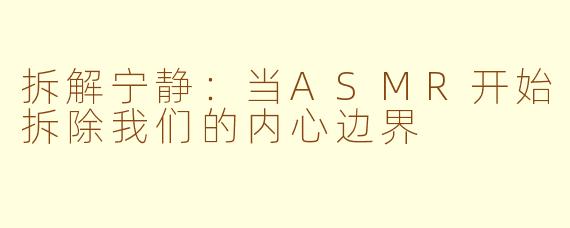 拆解宁静：当ASMR开始拆除我们的内心边界