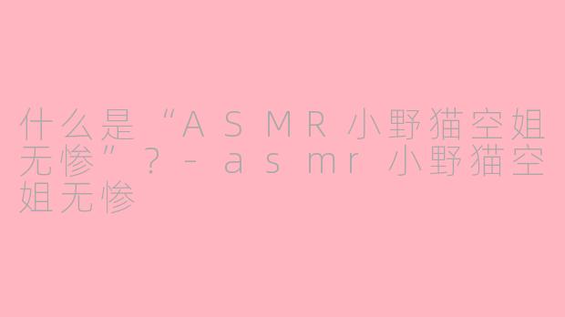什么是“ASMR小野猫空姐无惨”?-asmr小野猫空姐无惨