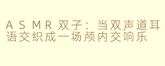 ASMR双子:当双声道耳语交织成一场颅内交响乐