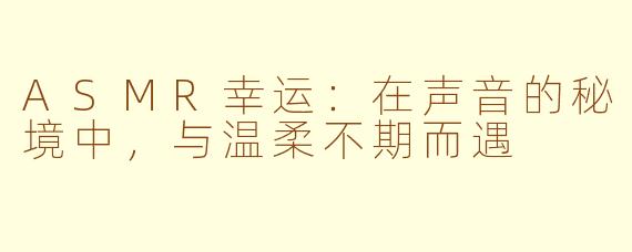 ASMR幸运：在声音的秘境中，与温柔不期而遇