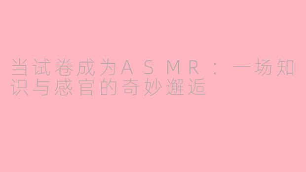 当试卷成为ASMR：一场知识与感官的奇妙邂逅