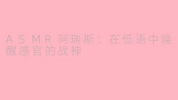 ASMR阿瑞斯：在低语中唤醒感官的战神