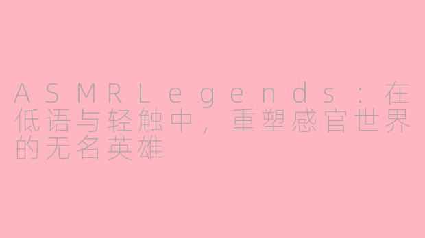 ASMRLegends:在低语与轻触中,重塑感官世界的无名英雄
