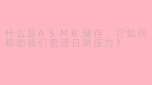 什么是ASMR储存,它如何帮助我们管理日常压力?