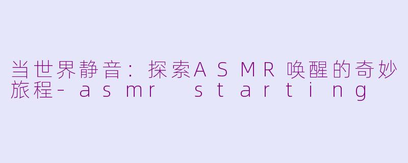 当世界静音：探索ASMR唤醒的奇妙旅程-asmr starting
