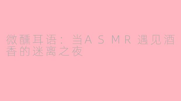 微醺耳语:当ASMR遇见酒香的迷离之夜