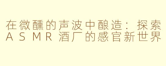 在微醺的声波中酿造：探索ASMR酒厂的感官新世界