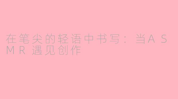 在笔尖的轻语中书写：当ASMR遇见创作