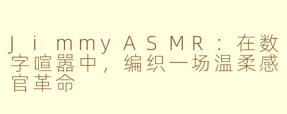 JimmyASMR：在数字喧嚣中，编织一场温柔感官革命