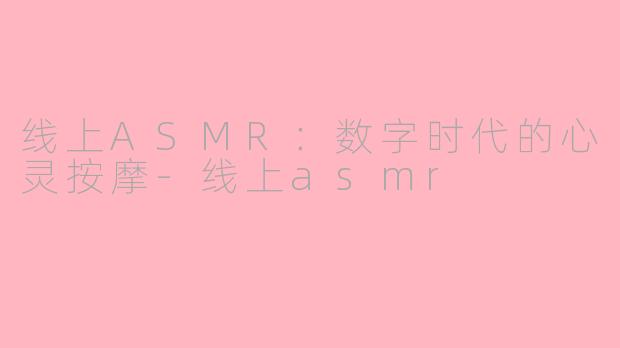 线上ASMR:数字时代的心灵按摩-线上asmr