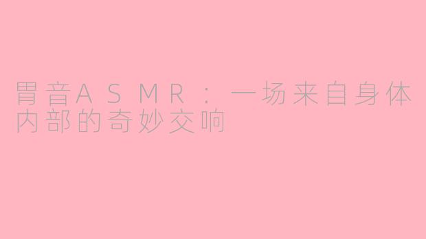 胃音ASMR:一场来自身体内部的奇妙交响