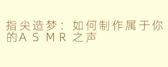 指尖造梦:如何制作属于你的ASMR之声