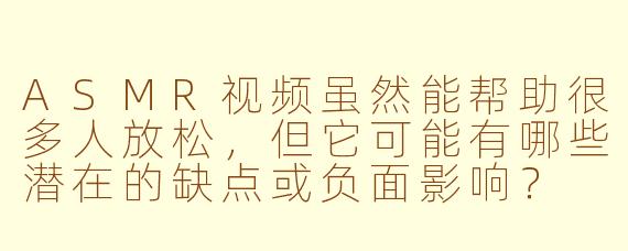 ASMR视频虽然能帮助很多人放松，但它可能有哪些潜在的缺点或负面影响？