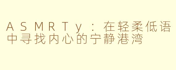 ASMRTy：在轻柔低语中寻找内心的宁静港湾