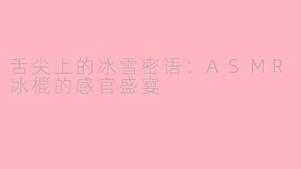 舌尖上的冰雪密语:ASMR冰棍的感官盛宴